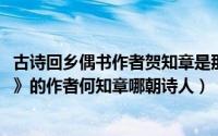 古诗回乡偶书作者贺知章是那朝诗人（10月15日《回乡偶书》的作者何知章哪朝诗人）