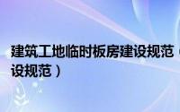 建筑工地临时板房建设规范（10月08日建筑工地临时板房建设规范）