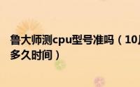 鲁大师测cpu型号准吗（10月08日鲁大师测试cpu性能要测多久时间）