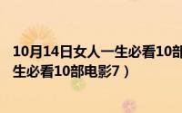 10月14日女人一生必看10部电影70分钟（10月14日女人一生必看10部电影7）