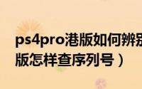 ps4pro港版如何辨别（10月14日ps4pro港版怎样查序列号）