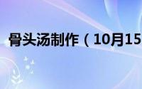 骨头汤制作（10月15日骨头汤的熬制方法）