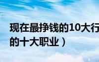 现在最挣钱的10大行业（10月15日挣钱最快的十大职业）