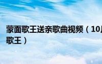 蒙面歌王送亲歌曲视频（10月15日送亲唱哭全场哪一期蒙面歌王）