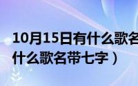 10月15日有什么歌名带七字的（10月15日有什么歌名带七字）