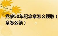 党龄50年纪念章怎么领取（10月14日党龄五十年以上纪念章怎么领）