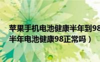 苹果手机电池健康半年到98正常吗（10月08日苹果手机用半年电池健康98正常吗）