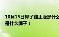 10月15日椰子鞋正版是什么牌子的（10月15日椰子鞋正版是什么牌子）