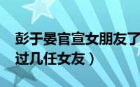 彭于晏官宣女朋友了吗（10月15日彭于晏有过几任女友）