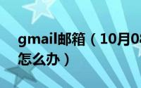 gmail邮箱（10月08日gmail邮箱登陆不上怎么办）