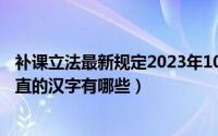 补课立法最新规定2023年10月15日解读（10月15日横平竖直的汉字有哪些）