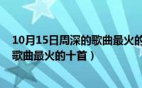 10月15日周深的歌曲最火的十首是什么（10月15日周深的歌曲最火的十首）