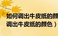 如何调出牛皮纸的颜色（10月15日颜料怎样调出牛皮纸的颜色）