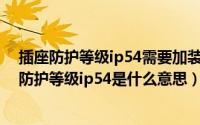 插座防护等级ip54需要加装防溅盒（10月15日卫生间插座防护等级ip54是什么意思）