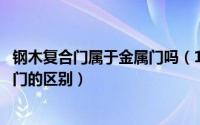 钢木复合门属于金属门吗（10月15日钢木复合门与钢质入户门的区别）