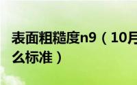 表面粗糙度n9（10月08日表面粗糙度n6是什么标准）