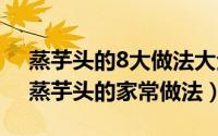 蒸芋头的8大做法大全简单做法（10月15日蒸芋头的家常做法）