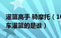 灌篮高手 骑摩托（10月16日灌篮高手骑摩托车灌篮的是谁）