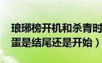 琅琊榜开机和杀青时间（10月08日琅琊榜彩蛋是结尾还是开始）