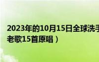 2023年的10月15日全球洗手日主题（10月15日童安格经典老歌15首原唱）