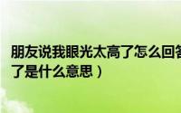 朋友说我眼光太高了怎么回答（10月16日别人说我眼光太高了是什么意思）