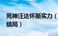 死神汪达怀斯实力（10月16日死神汪达怀斯结局）