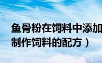 鱼骨粉在饲料中添加比例（10月16日鱼骨粉制作饲料的配方）