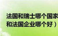 法国和瑞士哪个国家更富有（10月16日瑞士和法国企业哪个好）