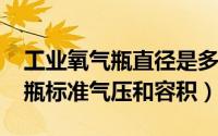 工业氧气瓶直径是多少（10月16日工业氧气瓶标准气压和容积）