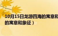 10月15日龙游四海的寓意和象征意义（10月15日龙游四海的寓意和象征）