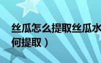 丝瓜怎么提取丝瓜水（10月08日丝瓜原液如何提取）