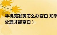 手机壳发黄怎么办变白 知乎（10月08日手机壳发黄该如何处理才能变白）