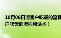 10月08日请客户吃饭的流程和话术怎么写（10月08日请客户吃饭的流程和话术）