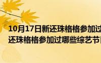 10月17日新还珠格格参加过哪些综艺节目呢（10月17日新还珠格格参加过哪些综艺节目）