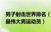 男子射击世界排名（10月08日世界射击史上最伟大男运动员）