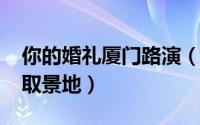 你的婚礼厦门路演（10月08日你的婚礼厦门取景地）