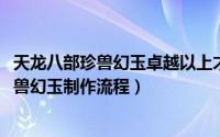 天龙八部珍兽幻玉卓越以上才能幻吗（10月16日天龙八部珍兽幻玉制作流程）