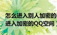 怎么进入别人加密的qq空间（10月08日怎样进入加密的QQ空间）