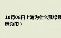 10月08日上海为什么戴绿领巾呢（10月08日上海为什么戴绿领巾）