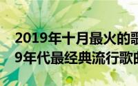 2019年十月最火的歌（10月17日2000-2009年代最经典流行歌曲）