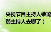 央视节目主持人柴璐是哪里人（10月16日柴璐主持人去哪了）