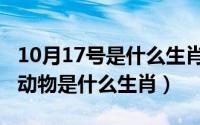 10月17号是什么生肖（10月17日日行千里的动物是什么生肖）