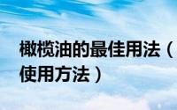 橄榄油的最佳用法（10月08日橄榄油的正确使用方法）