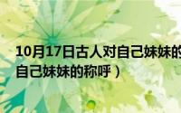 10月17日古人对自己妹妹的称呼是什么（10月17日古人对自己妹妹的称呼）