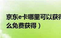 京东e卡哪里可以获得（10月08日京东e卡怎么免费获得）