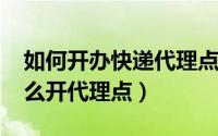 如何开办快递代理点（10月08日快递公司怎么开代理点）