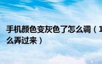 手机颜色变灰色了怎么调（10月17日手机桌面变成灰色了怎么弄过来）