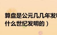 算盘是公元几几年发明的?（10月17日算盘是什么世纪发明的）