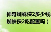 神奇蜘蛛侠2多少钱steam（10月17日神奇蜘蛛侠2吃配置吗）