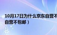 10月17日为什么京东自营不包邮了（10月17日为什么京东自营不包邮）